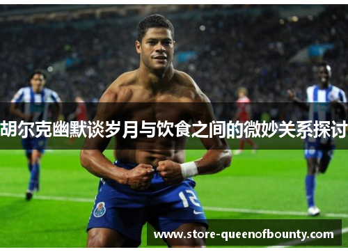 胡尔克幽默谈岁月与饮食之间的微妙关系探讨