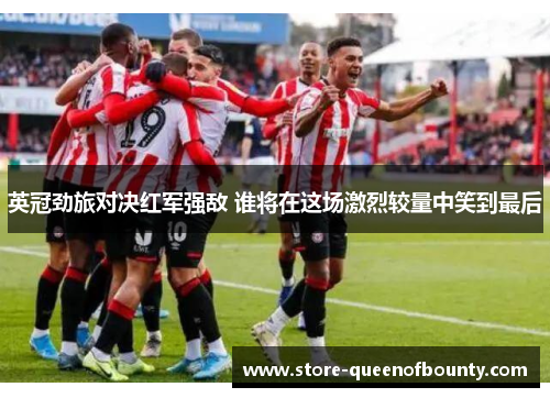 英冠劲旅对决红军强敌 谁将在这场激烈较量中笑到最后