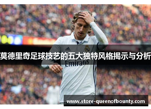 莫德里奇足球技艺的五大独特风格揭示与分析