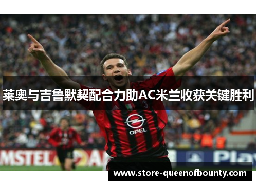 莱奥与吉鲁默契配合力助AC米兰收获关键胜利