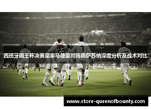 西班牙国王杯决赛皇家马德里对阵奥萨苏纳深度分析及战术对比