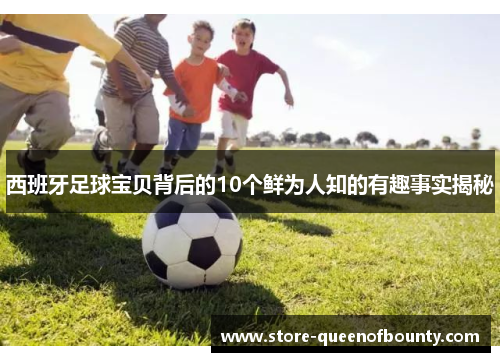 西班牙足球宝贝背后的10个鲜为人知的有趣事实揭秘