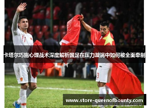 卡塔尔巧施心理战术深度解析国足在压力漩涡中如何被全面牵制