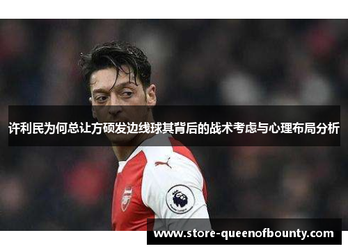 许利民为何总让方硕发边线球其背后的战术考虑与心理布局分析