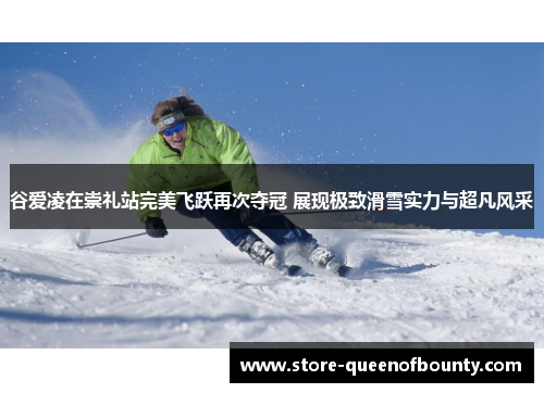 谷爱凌在崇礼站完美飞跃再次夺冠 展现极致滑雪实力与超凡风采