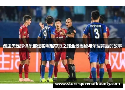 谢里夫足球俱乐部逆袭崛起夺冠之路全景揭秘与荣耀背后的故事