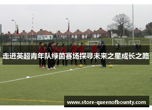 走进英超青年队绿茵赛场探寻未来之星成长之路