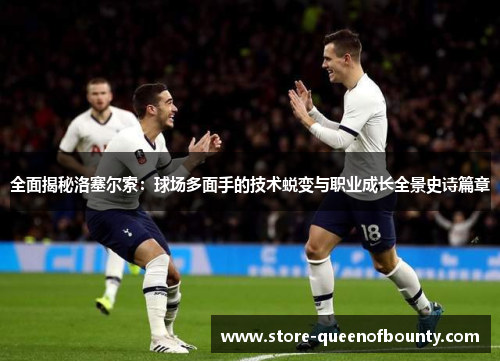 全面揭秘洛塞尔索：球场多面手的技术蜕变与职业成长全景史诗篇章