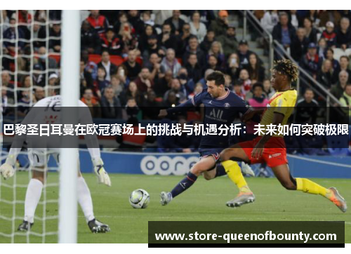 巴黎圣日耳曼在欧冠赛场上的挑战与机遇分析：未来如何突破极限