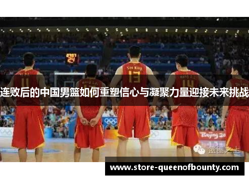 连败后的中国男篮如何重塑信心与凝聚力量迎接未来挑战 连败后的中国男篮如何重塑信心与凝聚力量迎接未来挑战