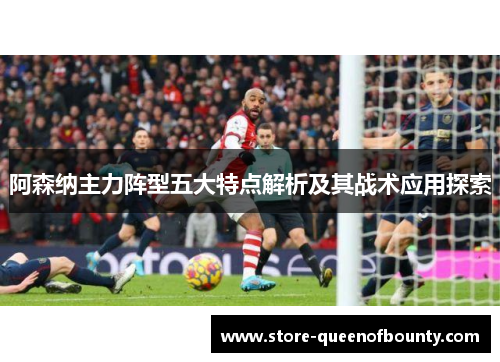 阿森纳主力阵型五大特点解析及其战术应用探索 阿森纳主力阵型五大特点解析及其战术应用探索