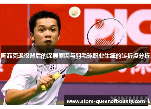 陶菲克退役背后的深层原因与羽毛球职业生涯的转折点分析 陶菲克退役背后的深层原因与羽毛球职业生涯的转折点分析