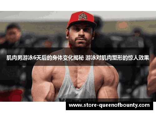 肌肉男游泳6天后的身体变化揭秘 游泳对肌肉塑形的惊人效果 肌肉男游泳6天后的身体变化揭秘 游泳对肌肉塑形的惊人效果