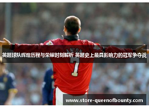 英超球队辉煌历程与荣耀时刻解析 英超史上最具影响力的冠军争夺战 英超球队辉煌历程与荣耀时刻解析 英超史上最具影响力的冠军争夺战