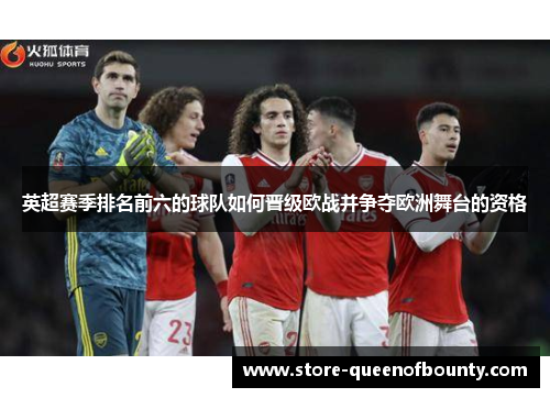 英超赛季排名前六的球队如何晋级欧战并争夺欧洲舞台的资格 英超赛季排名前六的球队如何晋级欧战并争夺欧洲舞台的资格