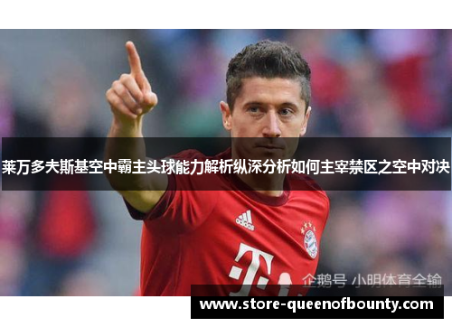 莱万多夫斯基空中霸主头球能力解析纵深分析如何主宰禁区之空中对决 莱万多夫斯基空中霸主头球能力解析纵深分析如何主宰禁区之空中对决