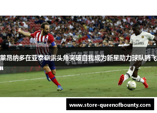 莱昂纳多在亚泰崭露头角突破自我成为新星助力球队腾飞 莱昂纳多在亚泰崭露头角突破自我成为新星助力球队腾飞