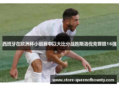 西班牙在欧洲杯小组赛中以大比分战胜斯洛伐克晋级16强 西班牙在欧洲杯小组赛中以大比分战胜斯洛伐克晋级16强