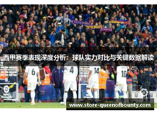 西甲赛季表现深度分析:球队实力对比与关键数据解读 西甲赛季表现深度分析:球队实力对比与关键数据解读