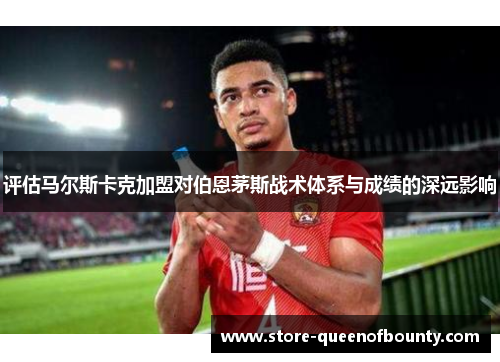 评估马尔斯卡克加盟对伯恩茅斯战术体系与成绩的深远影响