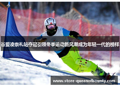 谷爱凌崇礼站夺冠引领冬季运动新风潮成为年轻一代的榜样 谷爱凌崇礼站夺冠引领冬季运动新风潮成为年轻一代的榜样