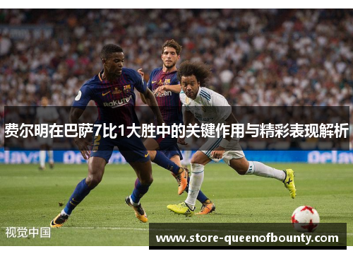 费尔明在巴萨7比1大胜中的关键作用与精彩表现解析 费尔明在巴萨7比1大胜中的关键作用与精彩表现解析