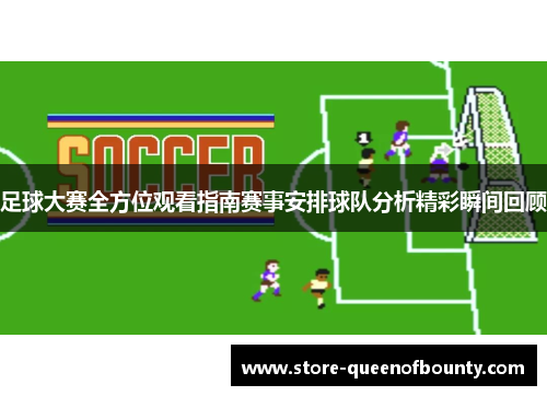 足球大赛全方位观看指南赛事安排球队分析精彩瞬间回顾 足球大赛全方位观看指南赛事安排球队分析精彩瞬间回顾