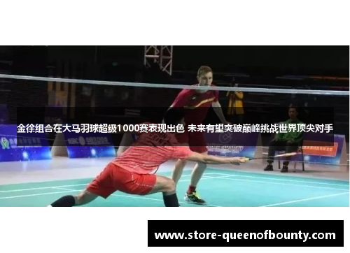 金徐组合在大马羽球超级1000赛表现出色 未来有望突破巅峰挑战世界顶尖对手