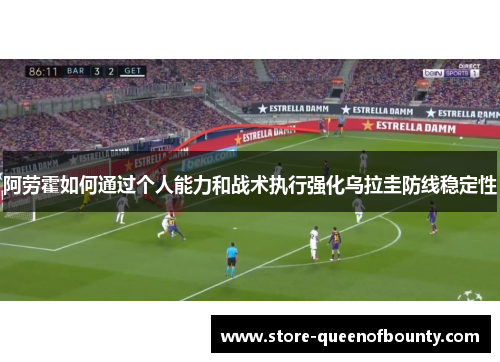 阿劳霍如何通过个人能力和战术执行强化乌拉圭防线稳定性 阿劳霍如何通过个人能力和战术执行强化乌拉圭防线稳定性
