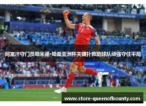 阿富汗守门员哈米德·哈桑亚洲杯关键扑救助球队顽强守住平局 阿富汗守门员哈米德·哈桑亚洲杯关键扑救助球队顽强守住平局