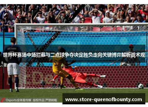 世界杯赛场中场拦截与二点球争夺决定胜负走向关键博弈解析战术观
