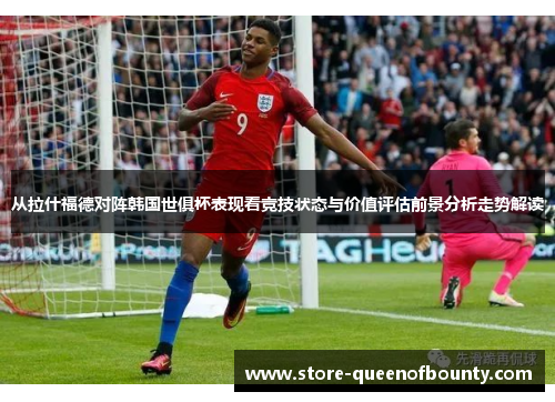 从拉什福德对阵韩国世俱杯表现看竞技状态与价值评估前景分析走势解读