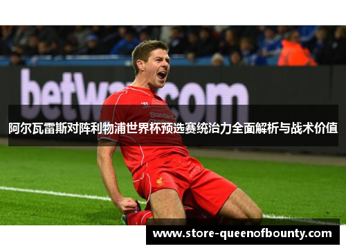 阿尔瓦雷斯对阵利物浦世界杯预选赛统治力全面解析与战术价值 阿尔瓦雷斯对阵利物浦世界杯预选赛统治力全面解析与战术价值