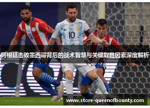 阿根廷击败墨西哥背后的战术智慧与关键取胜因素深度解析 阿根廷击败墨西哥背后的战术智慧与关键取胜因素深度解析