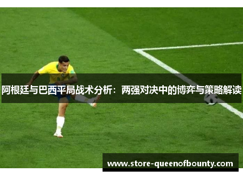 阿根廷与巴西平局战术分析:两强对决中的博弈与策略解读 阿根廷与巴西平局战术分析:两强对决中的博弈与策略解读