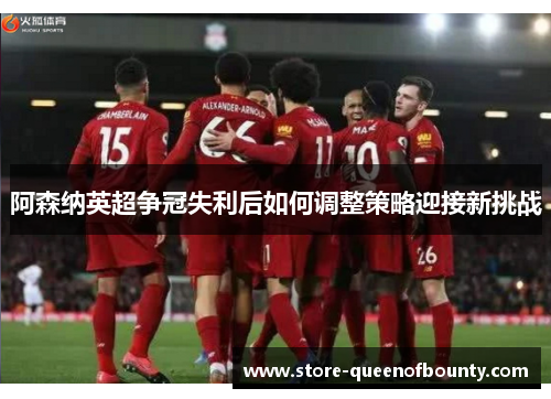 阿森纳英超争冠失利后如何调整策略迎接新挑战