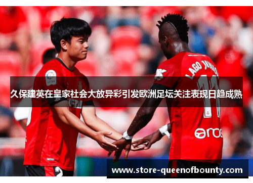 久保建英在皇家社会大放异彩引发欧洲足坛关注表现日趋成熟 久保建英在皇家社会大放异彩引发欧洲足坛关注表现日趋成熟