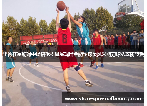 里德在富勒姆中场拼抢积极展现出全能型球员风采助力球队攻防转换