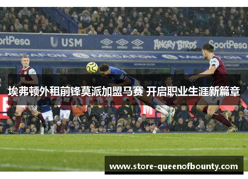 埃弗顿外租前锋莫派加盟马赛 开启职业生涯新篇章 埃弗顿外租前锋莫派加盟马赛 开启职业生涯新篇章