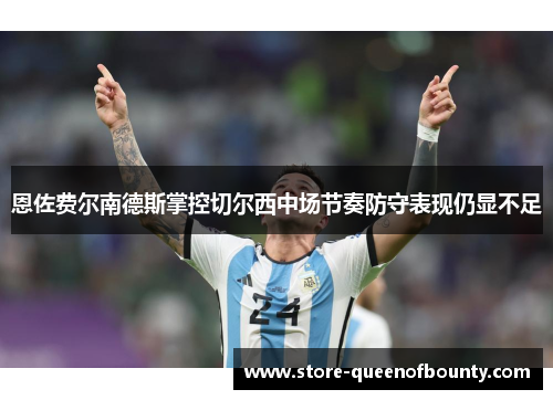 恩佐费尔南德斯掌控切尔西中场节奏防守表现仍显不足 恩佐费尔南德斯掌控切尔西中场节奏防守表现仍显不足