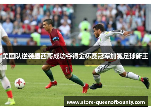 美国队逆袭墨西哥成功夺得金杯赛冠军加冕足球新王 美国队逆袭墨西哥成功夺得金杯赛冠军加冕足球新王