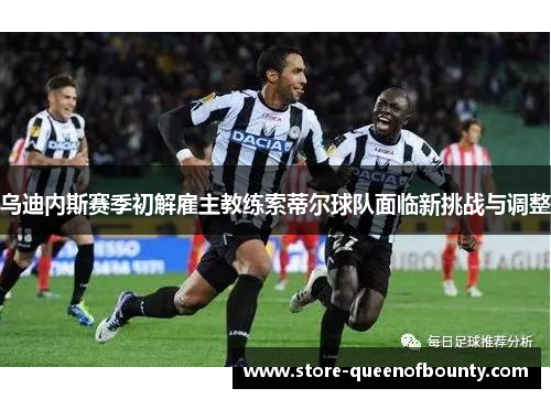 乌迪内斯赛季初解雇主教练索蒂尔球队面临新挑战与调整 乌迪内斯赛季初解雇主教练索蒂尔球队面临新挑战与调整