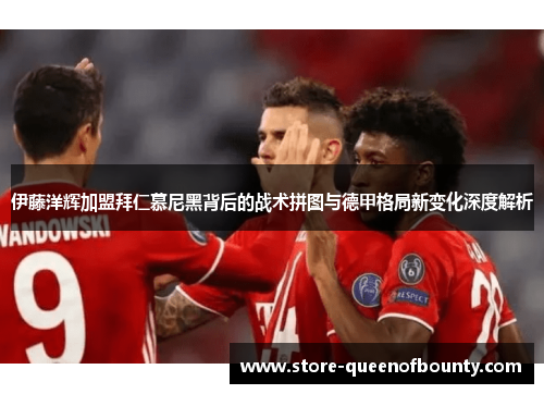 伊藤洋辉加盟拜仁慕尼黑背后的战术拼图与德甲格局新变化深度解析 伊藤洋辉加盟拜仁慕尼黑背后的战术拼图与德甲格局新变化深度解析